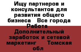 Ищу партнеров и консультантов для развития общего бизнеса - Все города Работа » Дополнительный заработок и сетевой маркетинг   . Томская обл.